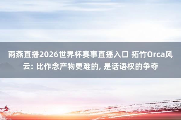 雨燕直播2026世界杯赛事直播入口 拓竹Orca风云: 比作念产物更难的, 是话语权的争夺