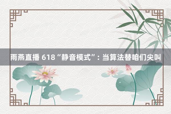 雨燕直播 618“静音模式”: 当算法替咱们尖叫
