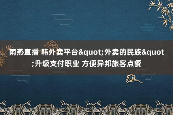 雨燕直播 韩外卖平台"外卖的民族"升级支付职业 方便异邦旅客点餐