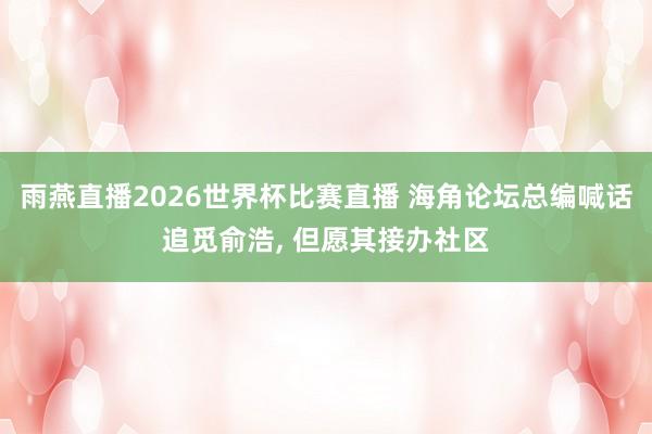 雨燕直播2026世界杯比赛直播 海角论坛总编喊话追觅俞浩, 但愿其接办社区