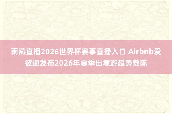 雨燕直播2026世界杯赛事直播入口 Airbnb爱彼迎发布2026年夏季出境游趋势敷陈