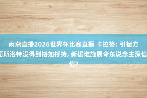 雨燕直播2026世界杯比赛直播 卡拉格: 引援方面斯洛特没得到裕如撑持, 新援谁施展令东说念主深信?