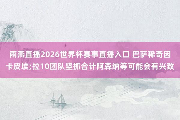 雨燕直播2026世界杯赛事直播入口 巴萨稀奇因卡皮埃;拉10团队坚抓合计阿森纳等可能会有兴致