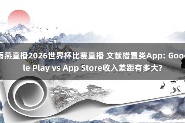 雨燕直播2026世界杯比赛直播 文献措置类App: Google Play vs App Store收入差距有多大?