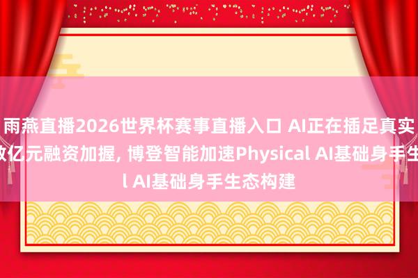 雨燕直播2026世界杯赛事直播入口 AI正在插足真实寰球: 数亿元融资加握, 博登智能加速Physical AI基础身手生态构建