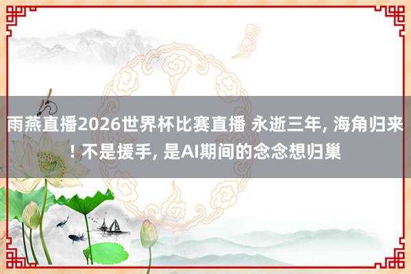 雨燕直播2026世界杯比赛直播 永逝三年, 海角归来! 不是援手, 是AI期间的念念想归巢