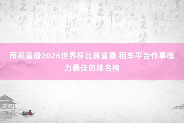 雨燕直播2026世界杯比赛直播 租车平台作事魄力最佳的排名榜