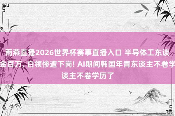 雨燕直播2026世界杯赛事直播入口 半导体工东谈主奖金百万, 白领惨遭下岗! AI期间韩国年青东谈主不卷学历了