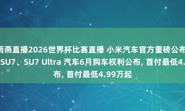 雨燕直播2026世界杯比赛直播 小米汽车官方重磅公布: 新一代SU7、SU7 Ultra 汽车6月购车权利公布, 首付最低4.99万起