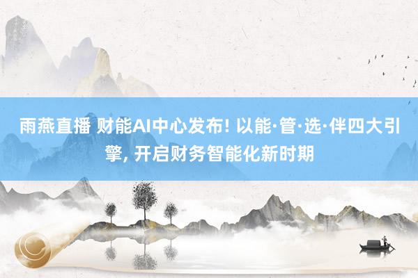 雨燕直播 财能AI中心发布! 以能·管·选·伴四大引擎, 开启财务智能化新时期