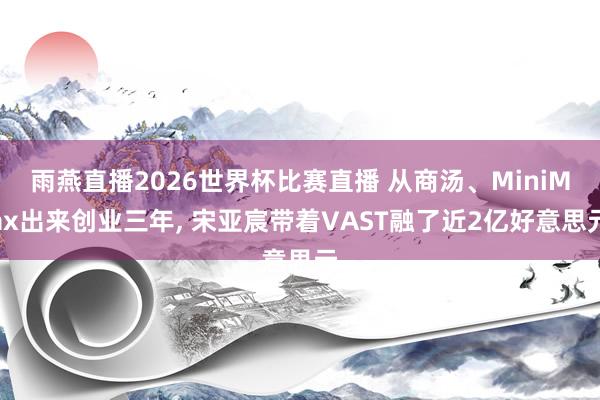 雨燕直播2026世界杯比赛直播 从商汤、MiniMax出来创业三年, 宋亚宸带着VAST融了近2亿好意思元