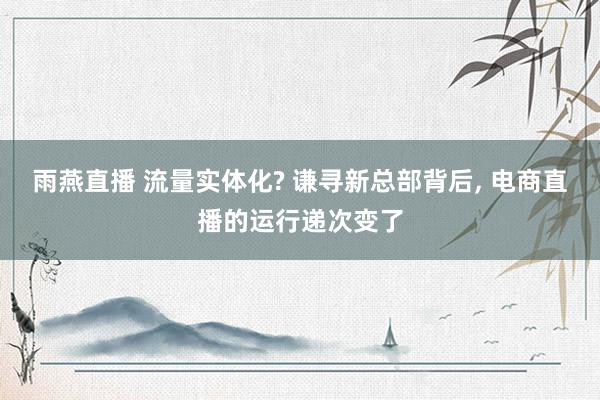 雨燕直播 流量实体化? 谦寻新总部背后, 电商直播的运行递次变了