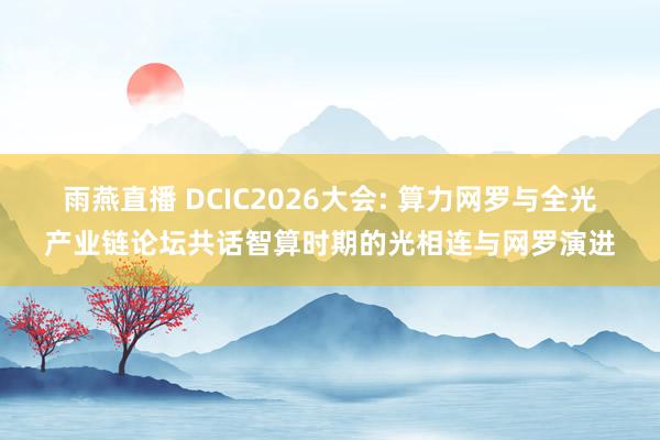 雨燕直播 DCIC2026大会: 算力网罗与全光产业链论坛共话智算时期的光相连与网罗演进