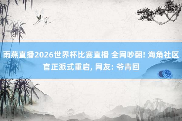 雨燕直播2026世界杯比赛直播 全网吵翻! 海角社区官正派式重启, 网友: 爷青回