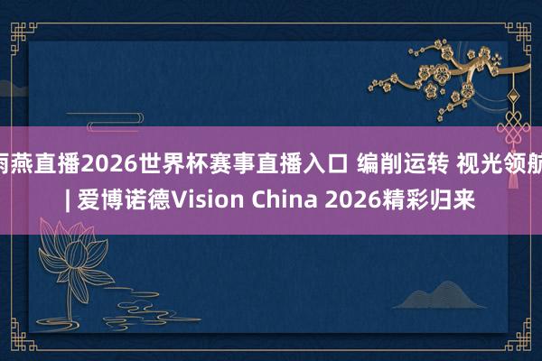 雨燕直播2026世界杯赛事直播入口 编削运转 视光领航 | 爱博诺德Vision China 2026精彩归来