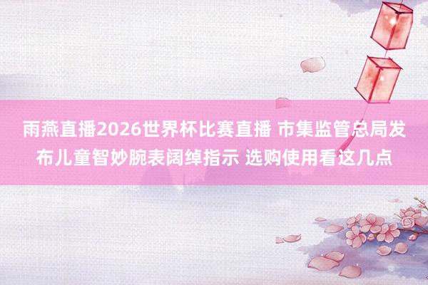 雨燕直播2026世界杯比赛直播 市集监管总局发布儿童智妙腕表阔绰指示 选购使用看这几点