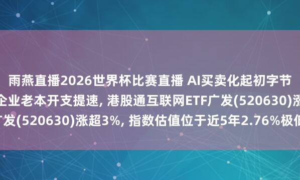 雨燕直播2026世界杯比赛直播 AI买卖化起初字节、腾讯、阿里等科技企业老本开支提速, 港股通互联网ETF广发(520630)涨超3%, 指数估值位于近5年2.76%极低分位