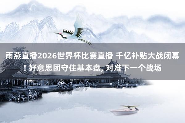雨燕直播2026世界杯比赛直播 千亿补贴大战闭幕! 好意思团守住基本盘, 对准下一个战场