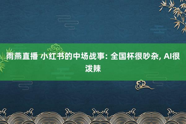 雨燕直播 小红书的中场战事: 全国杯很吵杂, AI很泼辣