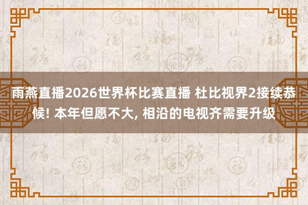 雨燕直播2026世界杯比赛直播 杜比视界2接续恭候! 本年但愿不大, 相沿的电视齐需要升级