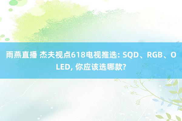 雨燕直播 杰夫视点618电视推选: SQD、RGB、OLED, 你应该选哪款?