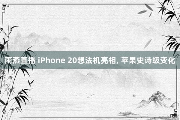 雨燕直播 iPhone 20想法机亮相, 苹果史诗级变化
