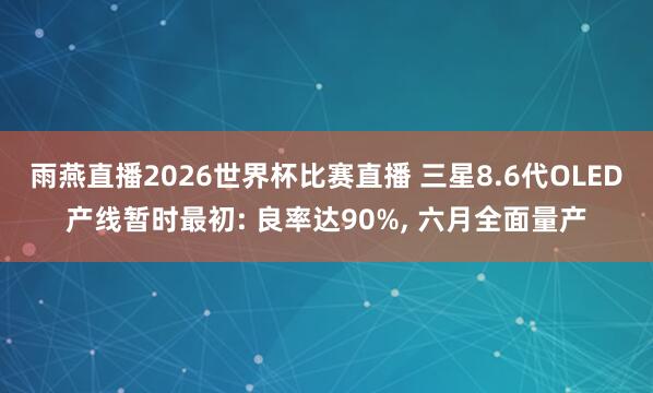 雨燕直播2026世界杯比赛直播 三星8.6代OLED产线暂时最初: 良率达90%, 六月全面量产