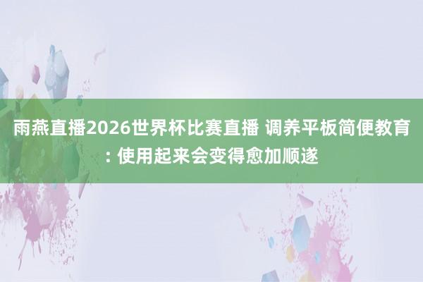 雨燕直播2026世界杯比赛直播 调养平板简便教育: 使用起来会变得愈加顺遂