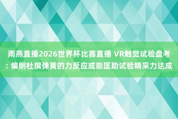 雨燕直播2026世界杯比赛直播 VR触觉试验盘考: 编削杜撰弹簧的力反应或能匡助试验精采力达成
