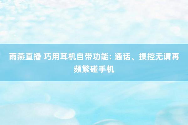 雨燕直播 巧用耳机自带功能: 通话、操控无谓再频繁碰手机