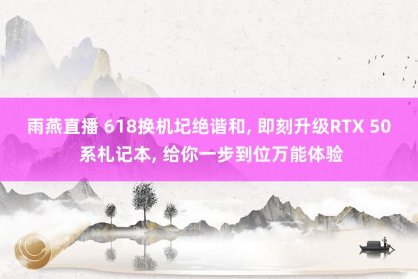 雨燕直播 618换机圮绝谐和, 即刻升级RTX 50 系札记本, 给你一步到位万能体验
