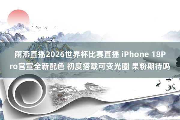 雨燕直播2026世界杯比赛直播 iPhone 18Pro官宣全新配色 初度搭载可变光圈 果粉期待吗