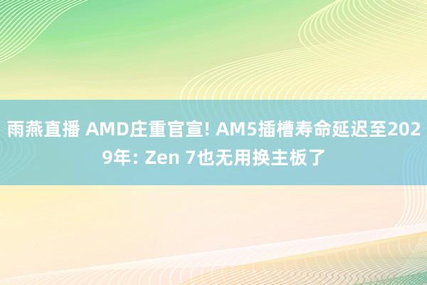 雨燕直播 AMD庄重官宣! AM5插槽寿命延迟至2029年: Zen 7也无用换主板了
