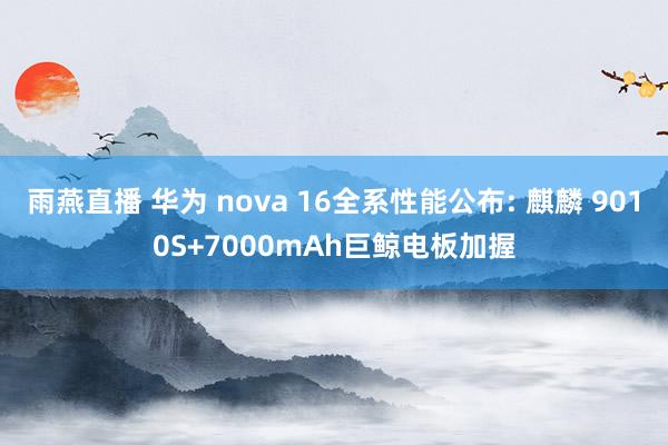 雨燕直播 华为 nova 16全系性能公布: 麒麟 9010S+7000mAh巨鲸电板加握