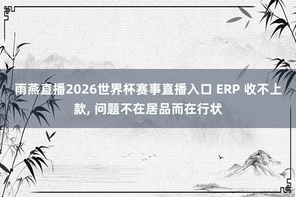 雨燕直播2026世界杯赛事直播入口 ERP 收不上款, 问题不在居品而在行状