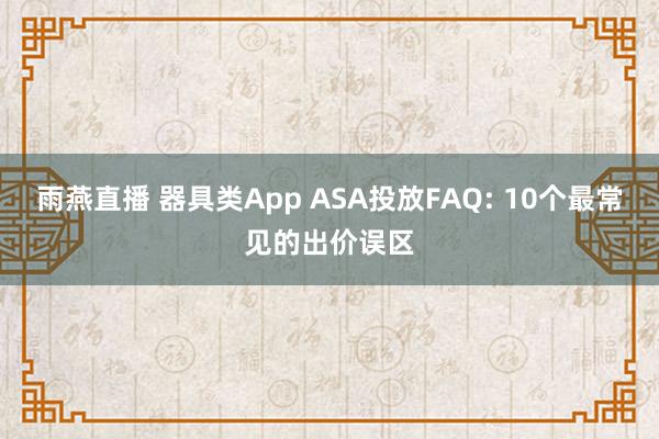 雨燕直播 器具类App ASA投放FAQ: 10个最常见的出价误区