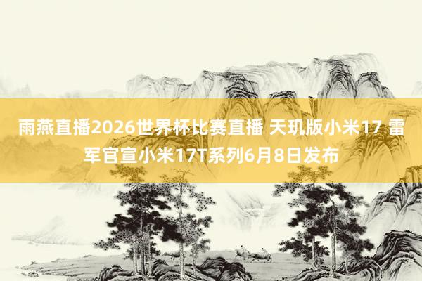 雨燕直播2026世界杯比赛直播 天玑版小米17 雷军官宣小米17T系列6月8日发布
