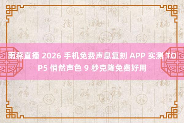 雨燕直播 2026 手机免费声息复刻 APP 实测 TOP5 悄然声色 9 秒克隆免费好用