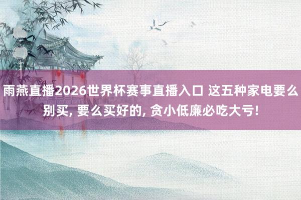 雨燕直播2026世界杯赛事直播入口 这五种家电要么别买, 要么买好的, 贪小低廉必吃大亏!