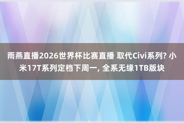 雨燕直播2026世界杯比赛直播 取代Civi系列? 小米17T系列定档下周一, 全系无缘1TB版块