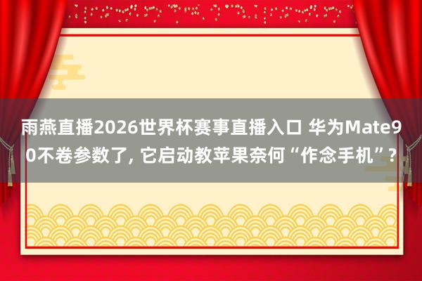 雨燕直播2026世界杯赛事直播入口 华为Mate90不卷参数了, 它启动教苹果奈何“作念手机”?
