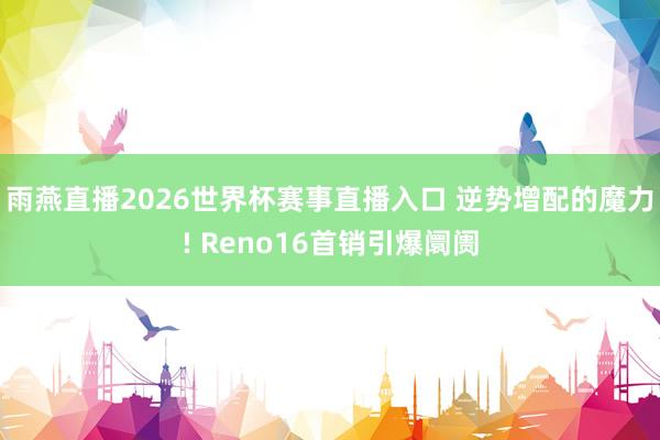 雨燕直播2026世界杯赛事直播入口 逆势增配的魔力! Reno16首销引爆阛阓