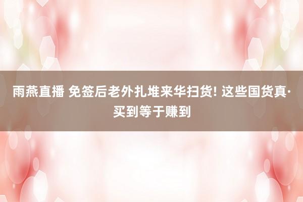 雨燕直播 免签后老外扎堆来华扫货! 这些国货真·买到等于赚到