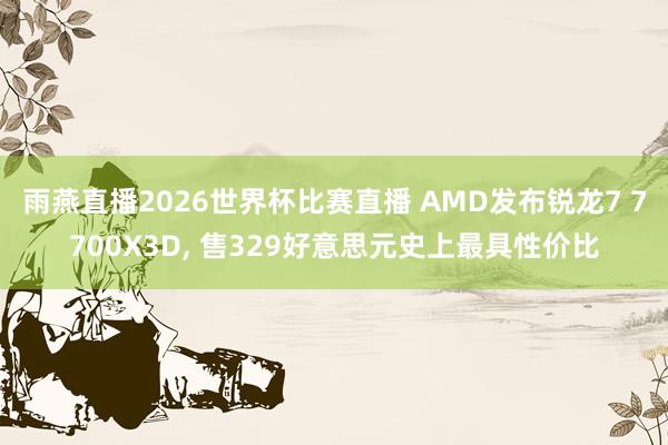 雨燕直播2026世界杯比赛直播 AMD发布锐龙7 7700X3D, 售329好意思元史上最具性价比