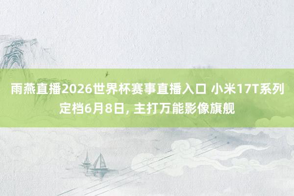 雨燕直播2026世界杯赛事直播入口 小米17T系列定档6月8日, 主打万能影像旗舰