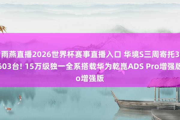 雨燕直播2026世界杯赛事直播入口 华境S三周寄托3603台! 15万级独一全系搭载华为乾崑ADS Pro增强版