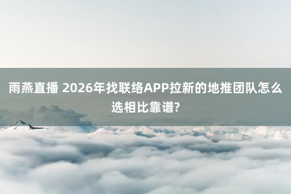 雨燕直播 2026年找联络APP拉新的地推团队怎么选相比靠谱?