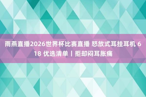雨燕直播2026世界杯比赛直播 怒放式耳挂耳机 618 优选清单丨拒却闷耳胀痛
