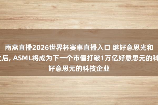 雨燕直播2026世界杯赛事直播入口 继好意思光和AMD之后, ASML将成为下一个市值打破1万亿好意思元的科技企业