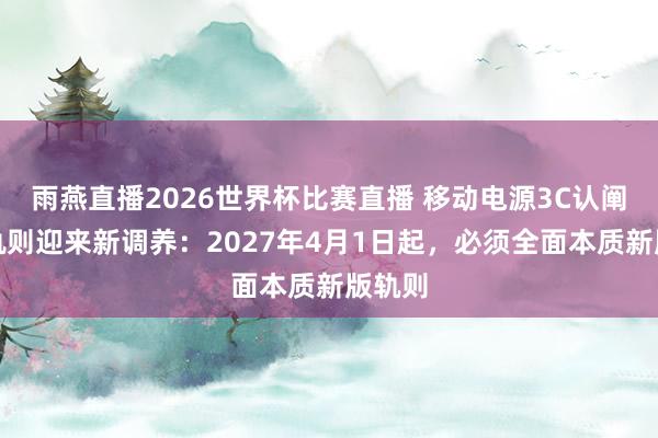 雨燕直播2026世界杯比赛直播 移动电源3C认阐述施轨则迎来新调养：2027年4月1日起，必须全面本质新版轨则